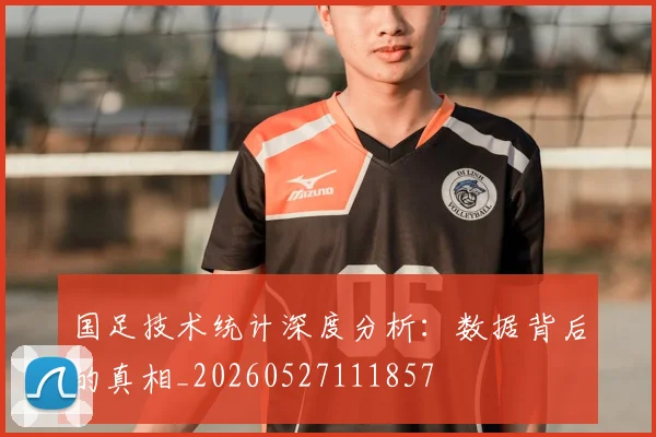 国足技术统计深度分析：数据背后的真相_20260527111857