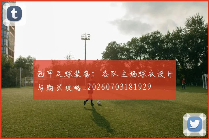西甲足球装备：各队主场球衣设计与购买攻略_20260703181929