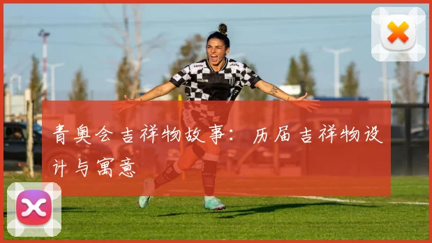 青奥会吉祥物故事：历届吉祥物设计与寓意