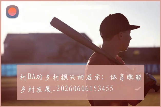 村BA对乡村振兴的启示：体育赋能乡村发展_20260606153455