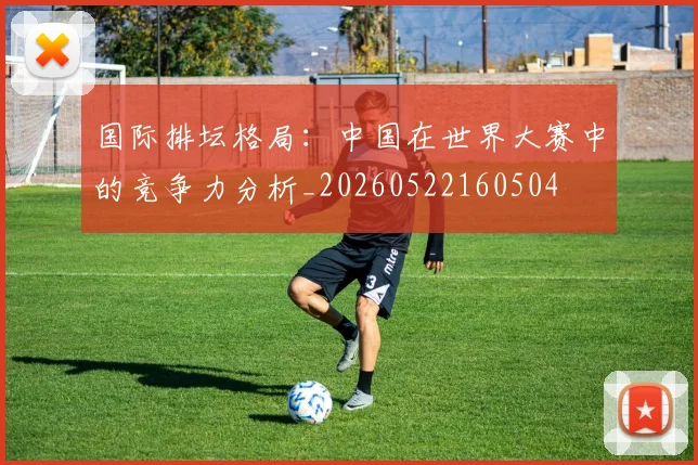 国际排坛格局：中国在世界大赛中的竞争力分析_20260522160504