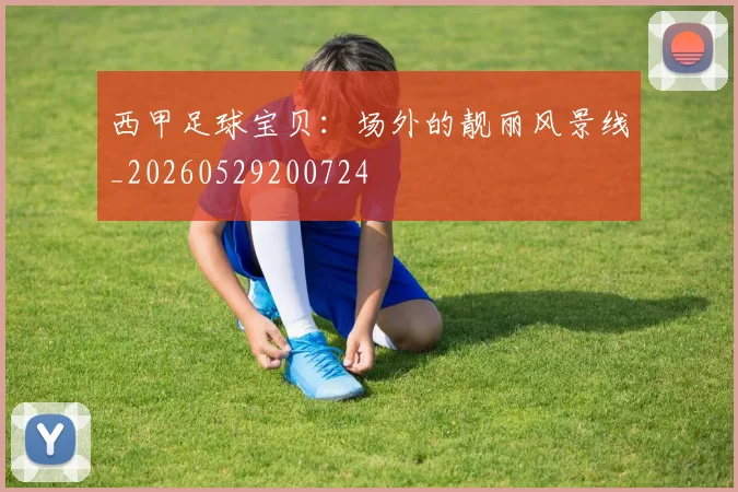 西甲足球宝贝：场外的靓丽风景线_20260529200724