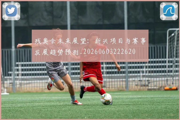 残奥会未来展望：新兴项目与赛事发展趋势预测_20260603222620