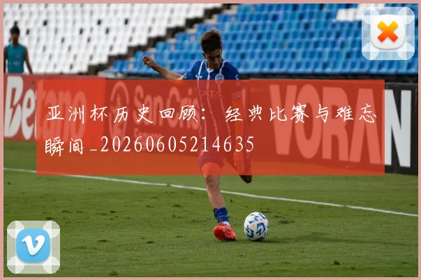 亚洲杯历史回顾：经典比赛与难忘瞬间_20260605214635