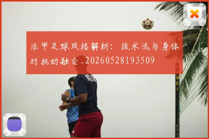法甲足球风格解析：技术流与身体对抗的融合_20260528193509