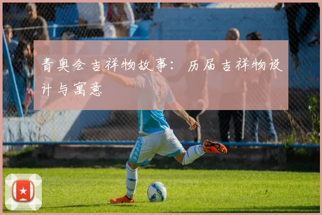 青奥会吉祥物故事：历届吉祥物设计与寓意