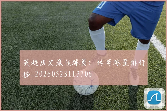 英超历史最佳球员：传奇球星排行榜_20260523113706