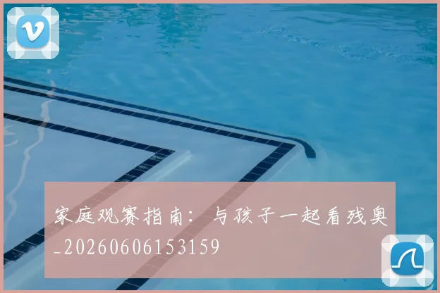 家庭观赛指南：与孩子一起看残奥_20260606153159
