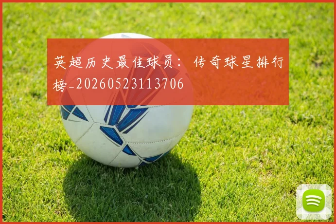 英超历史最佳球员：传奇球星排行榜_20260523113706