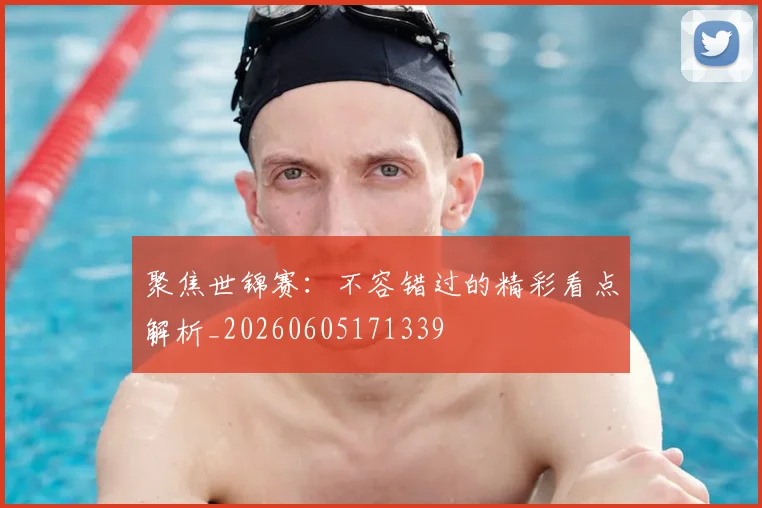 聚焦世锦赛：不容错过的精彩看点解析_20260605171339
